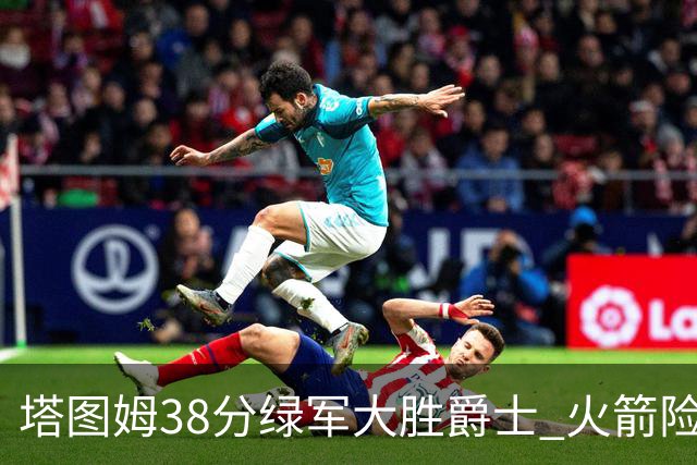 塔图姆38分绿军大胜爵士 火箭险胜马刺3连胜
